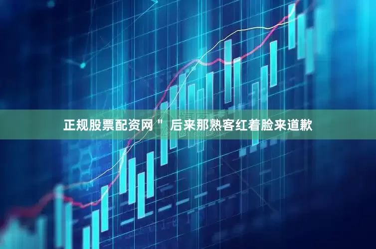 正规股票配资网＂ 后来那熟客红着脸来道歉