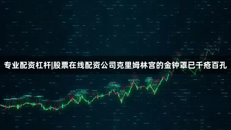 专业配资杠杆|股票在线配资公司克里姆林宫的金钟罩已千疮百孔