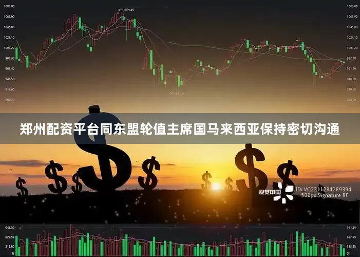 郑州配资平台同东盟轮值主席国马来西亚保持密切沟通