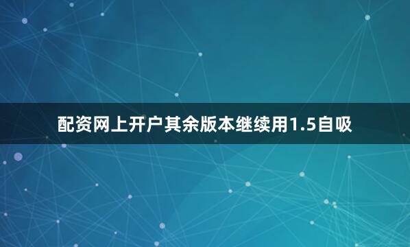 配资网上开户其余版本继续用1.5自吸