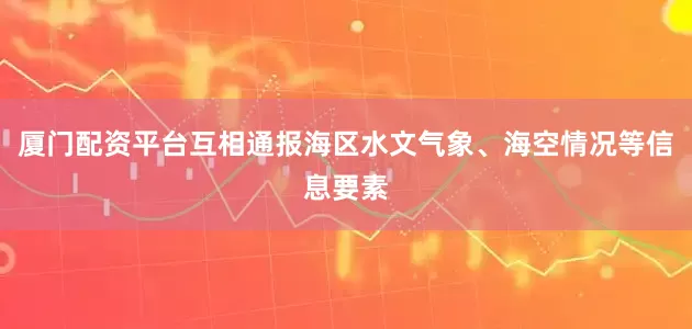 厦门配资平台互相通报海区水文气象、海空情况等信息要素