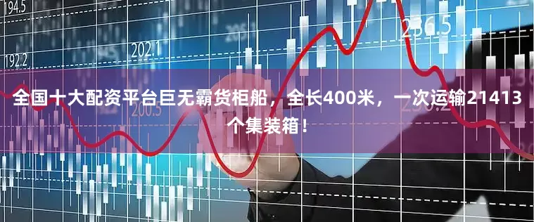 全国十大配资平台巨无霸货柜船，全长400米，一次运输21413个集装箱！