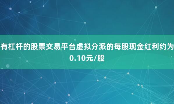 有杠杆的股票交易平台虚拟分派的每股现金红利约为0.10元/股