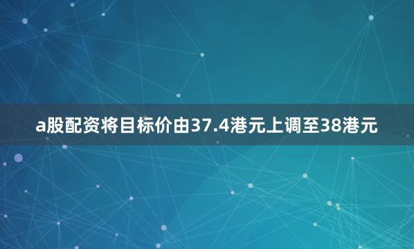 a股配资将目标价由37.4港元上调至38港元