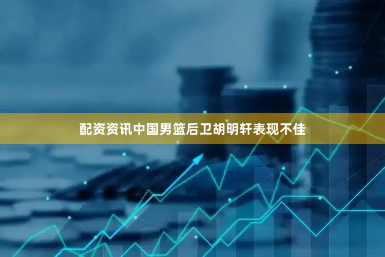 配资资讯中国男篮后卫胡明轩表现不佳